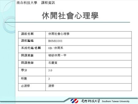 休閒社會心理學 課程名稱休閒社會心理學 課程編碼 B0M03301 系所代碼 / 名稱 0B / 休閒系 開課班級碩研休閒一甲 開課教師石慶賀 學分 3.0 時數 3 必選修選修 南台科技大學 課程資訊.