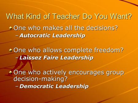 What Kind of Teacher Do You Want? One who makes all the decisions? –Autocratic Leadership One who allows complete freedom? –Laissez Faire Leadership One.