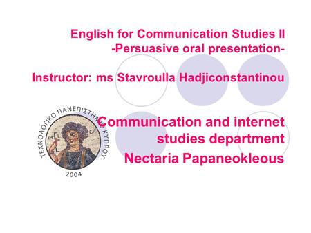 English for Communication Studies II -Persuasive oral presentation- Instructor: ms Stavroulla Hadjiconstantinou Communication and internet studies department.