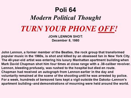 Poli 64 Modern Political Thought TURN YOUR PHONE OFF! JOHN LENNON SHOT: December 8, 1980 John Lennon, a former member of the Beatles, the rock group that.