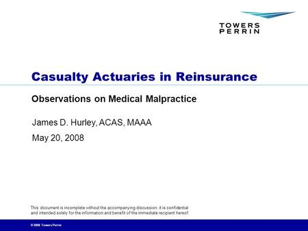 © 2008 Towers Perrin Casualty Actuaries in Reinsurance Observations on Medical Malpractice This document is incomplete without the accompanying discussion;