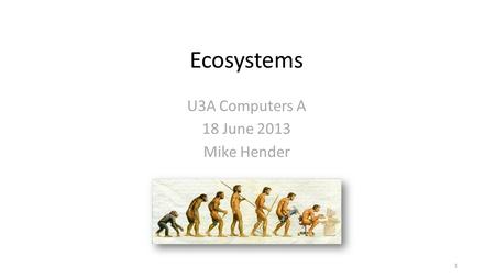 Ecosystems U3A Computers A 18 June 2013 Mike Hender 1.