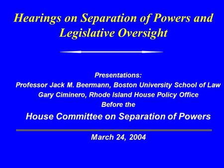 Hearings on Separation of Powers and Legislative Oversight Presentations: Professor Jack M. Beermann, Boston University School of Law Gary Ciminero, Rhode.