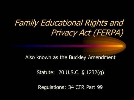 Family Educational Rights and Privacy Act (FERPA) Also known as the Buckley Amendment Statute: 20 U.S.C. § 1232(g) Regulations: 34 CFR Part 99.