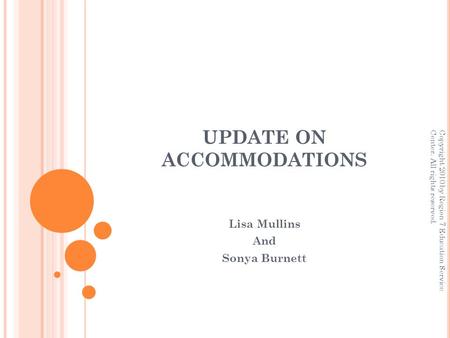 UPDATE ON ACCOMMODATIONS Lisa Mullins And Sonya Burnett Copyright 2010 by Region 7 Education Service Center. All rights reserved.