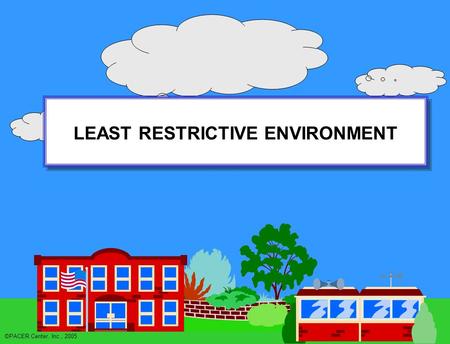 LEAST RESTRICTIVE ENVIRONMENT LEAST RESTRICTIVE ENVIRONMENT ©PACER Center, Inc., 2005.