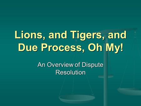 Lions, and Tigers, and Due Process, Oh My! An Overview of Dispute Resolution.