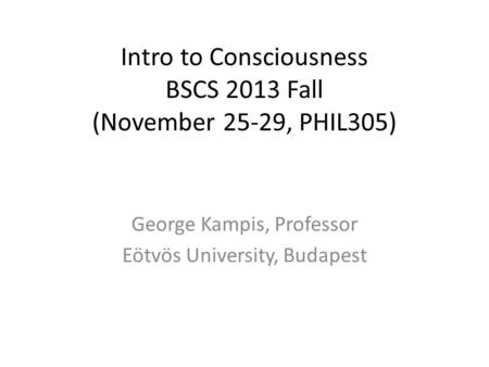 Intro to Consciousness BSCS 2013 Fall (November 25-29, PHIL305) George Kampis, Professor Eötvös University, Budapest.