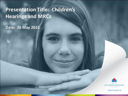 Www.scra.gov.uk Presentation Title: Children’s Hearings and MRCs Date: 26 May 2015 www.scra.gov.uk.