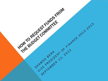 HOW TO REQUEST FUNDS FROM THE BUDGET COMMITTEE SHAWNA BERK VICE PRESIDENT OF FINANCE 2012-2013 SEPTEMBER 13, 2012.