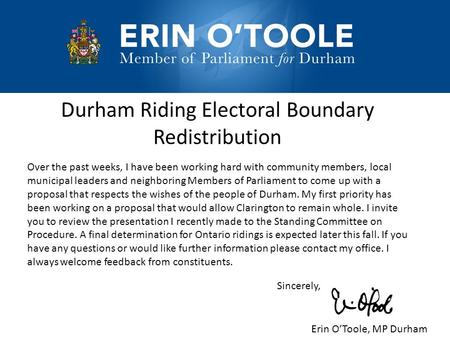 Durham Riding Electoral Boundary Redistribution Over the past weeks, I have been working hard with community members, local municipal leaders and neighboring.