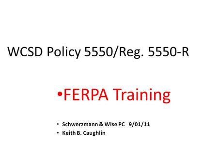 WCSD Policy 5550/Reg. 5550-R FERPA Training Schwerzmann & Wise PC 9/01/11 Keith B. Caughlin.