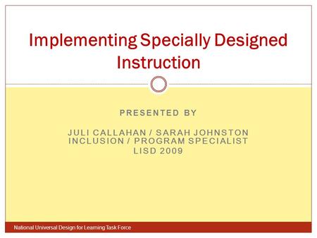 PRESENTED BY JULI CALLAHAN / SARAH JOHNSTON INCLUSION / PROGRAM SPECIALIST LISD 2009 National Universal Design for Learning Task Force Implementing Specially.