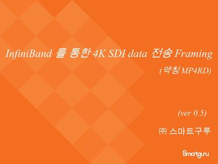 InfiniBand 를 통한 4K SDI data 전송 Framing (ver 0.5) ㈜ 스마트구루 ( 약칭 MP4RD)