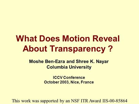 What Does Motion Reveal About Transparency ? Moshe Ben-Ezra and Shree K. Nayar Columbia University ICCV Conference October 2003, Nice, France This work.