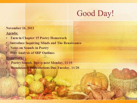 Good Day! November 16, 2012 Agenda: Turn in Chapter 15 Poetry Homework Introduce Inquiring Minds and The Renaissance Notes on Sounds in Poetry Peer Analysis.