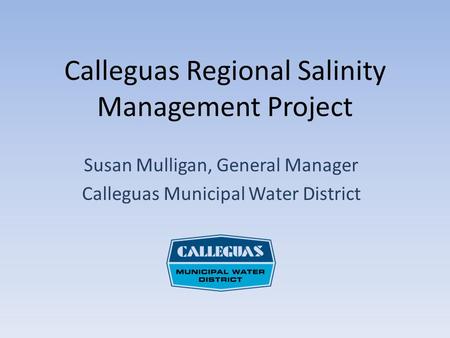 Calleguas Regional Salinity Management Project Susan Mulligan, General Manager Calleguas Municipal Water District.