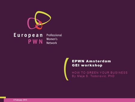 4 February 2013 EPWN Amsterdam GEI workshop HOW TO GREEN YOUR BUSINESS By Maja S. Todorovic, PhD.