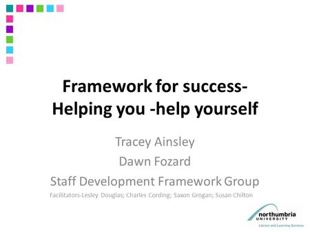 Framework for success- Helping you -help yourself Tracey Ainsley Dawn Fozard Staff Development Framework Group Facilitators-Lesley Douglas; Charles Cording;