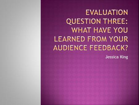 Jessica King. Audience feedback is extremely important in understanding the audience from the production stage onwards. This is crucial in ensuring the.