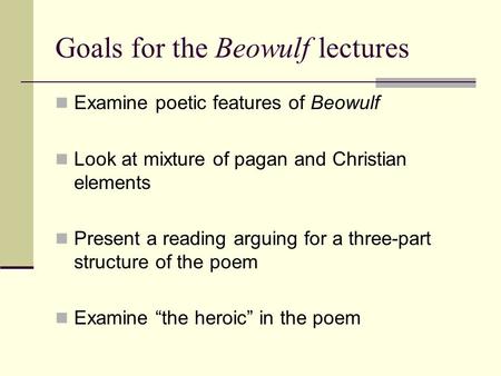 Goals for the Beowulf lectures Examine poetic features of Beowulf Look at mixture of pagan and Christian elements Present a reading arguing for a three-part.