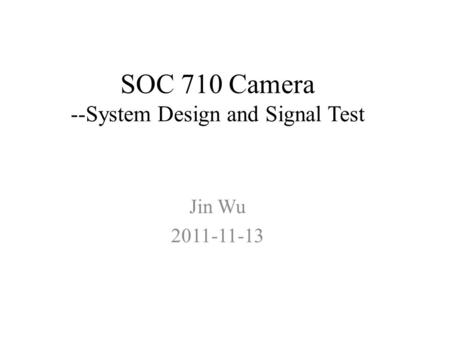 SOC 710 Camera --System Design and Signal Test Jin Wu 2011-11-13.