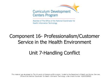 Component 16- Professionalism/Customer Service in the Health Environment Unit 7-Handling Conflict This material was developed by The University of Alabama.