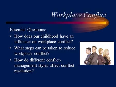 Workplace Conflict Essential Questions: How does our childhood have an influence on workplace conflict? What steps can be taken to reduce workplace conflict?