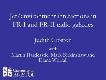 Jet/environment interactions in FR-I and FR-II radio galaxies Judith Croston with Martin Hardcastle, Mark Birkinshaw and Diana Worrall.