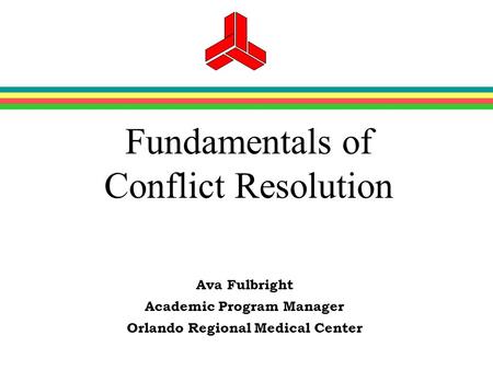 Fundamentals of Conflict Resolution Ava Fulbright Academic Program Manager Orlando Regional Medical Center.