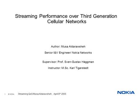 1 © NOKIA Streaming QoS/Musa Aldarawsheh, April 8 th 2005 Author: Musa Aldarawsheh Senior I&V Engineer/ Nokia Networks Supervisor: Prof. Sven-Gustav Häggman.