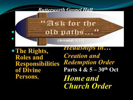 Butterworth Gospel Hall Returning to the Old Path of Biblical Headship– Study II. Part 1 – 16 th Oct. Headship in Divine Order The Rights, Roles and Responsibilities.