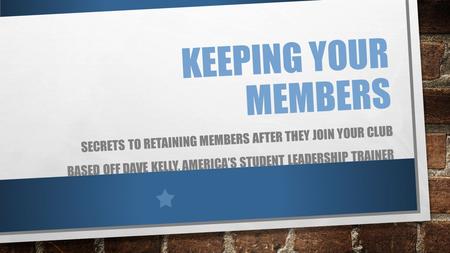 KEEPING YOUR MEMBERS SECRETS TO RETAINING MEMBERS AFTER THEY JOIN YOUR CLUB BASED OFF DAVE KELLY, AMERICA’S STUDENT LEADERSHIP TRAINER.