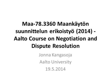 Maa-78.3360 Maankäytön suunnittelun erikoistyö (2014) - Aalto Course on Negotiation and Dispute Resolution Jonna Kangasoja Aalto University 19.5.2014.