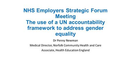 NHS Employers Strategic Forum Meeting The use of a UN accountability framework to address gender equality Dr Penny Newman Medical Director, Norfolk Community.