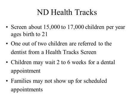 ND Health Tracks Screen about 15,000 to 17,000 children per year ages birth to 21 One out of two children are referred to the dentist from a Health Tracks.