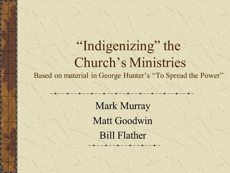 “Indigenizing” the Church’s Ministries Based on material in George Hunter’s “To Spread the Power” Mark Murray Matt Goodwin Bill Flather.