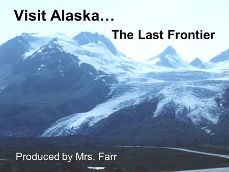 Visit Alaska… The Last Frontier Produced by Mrs. Farr.