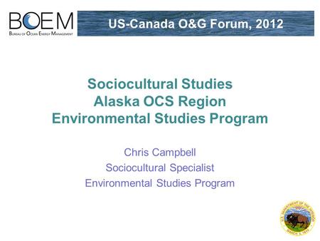 Chris Campbell Sociocultural Specialist Environmental Studies Program US-Canada O&G Forum, 2012 Sociocultural Studies Alaska OCS Region Environmental Studies.