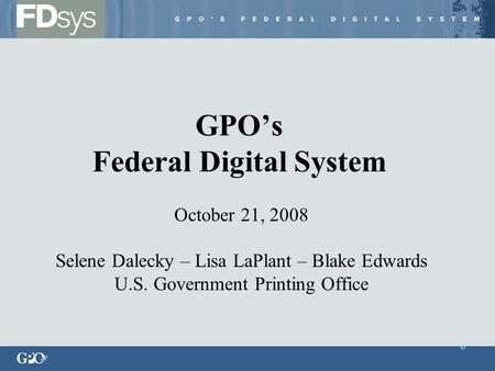 0 GPO’s Federal Digital System October 21, 2008 Selene Dalecky – Lisa LaPlant – Blake Edwards U.S. Government Printing Office.