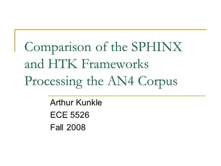 Comparison of the SPHINX and HTK Frameworks Processing the AN4 Corpus Arthur Kunkle ECE 5526 Fall 2008.