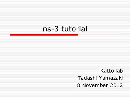 Ns-3 tutorial Katto lab Tadashi Yamazaki 8 November 2012.