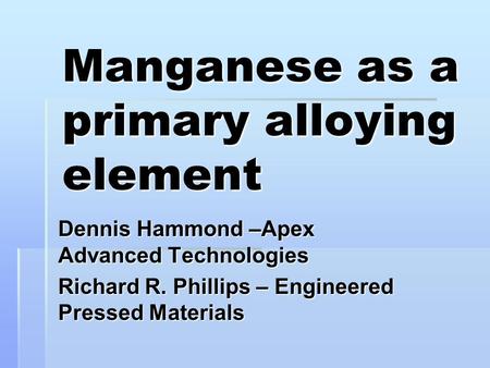 Manganese as a primary alloying element Dennis Hammond –Apex Advanced Technologies Richard R. Phillips – Engineered Pressed Materials.