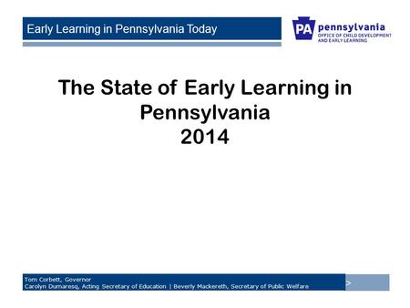 > Tom Corbett, Governor Carolyn Dumaresq, Acting Secretary of Education | Beverly Mackereth, Secretary of Public Welfare Early Learning in Pennsylvania.