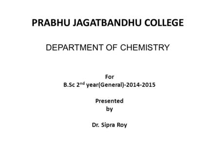 PRABHU JAGATBANDHU COLLEGE DEPARTMENT OF CHEMISTRY For B.Sc 2 nd year(General)-2014-2015 Presented by Dr. Sipra Roy.