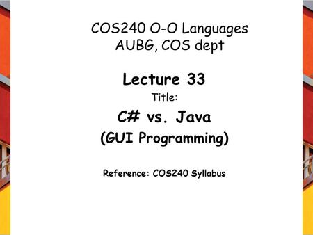 COS240 O-O Languages AUBG, COS dept Lecture 33 Title: C# vs. Java (GUI Programming) Reference: COS240 Syllabus.