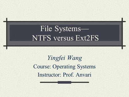 File Systems— NTFS versus Ext2FS Yingfei Wang Course: Operating Systems Instructor: Prof. Anvari.