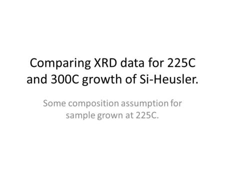 Comparing XRD data for 225C and 300C growth of Si-Heusler. Some composition assumption for sample grown at 225C.