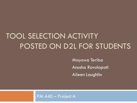 TOOL SELECTION ACTIVITY POSTED ON D2L FOR STUDENTS PM 440 – Project A Mayowa Teriba Anusha Ravulapati Aileen Laughlin.