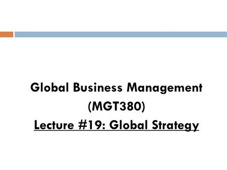 Global Business Management (MGT380) Lecture #19: Global Strategy.